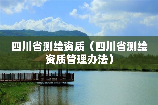 四川省測繪資質（四川省測繪資質管理辦法）