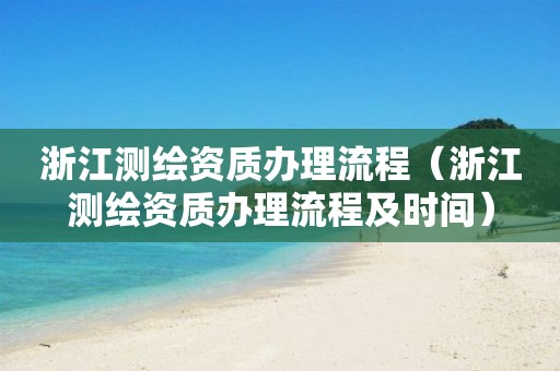 浙江測繪資質辦理流程（浙江測繪資質辦理流程及時間）