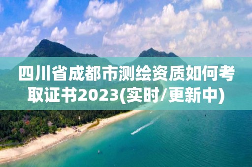 四川省成都市測繪資質如何考取證書2023(實時/更新中)