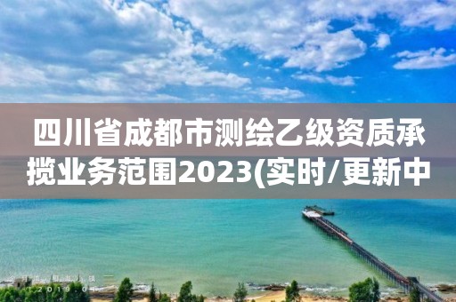 四川省成都市測(cè)繪乙級(jí)資質(zhì)承攬業(yè)務(wù)范圍2023(實(shí)時(shí)/更新中)