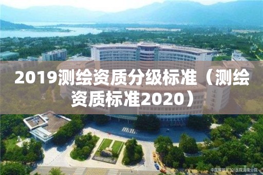 2019測繪資質分級標準（測繪資質標準2020）