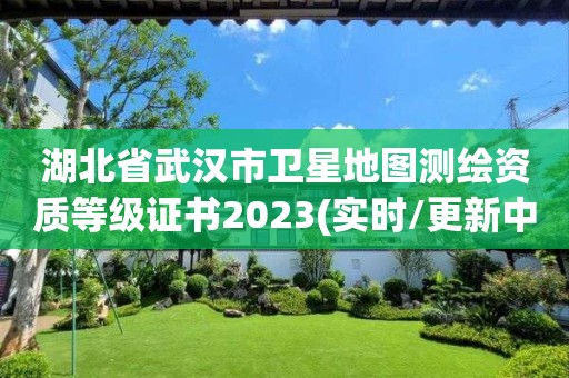 湖北省武漢市衛(wèi)星地圖測(cè)繪資質(zhì)等級(jí)證書2023(實(shí)時(shí)/更新中)