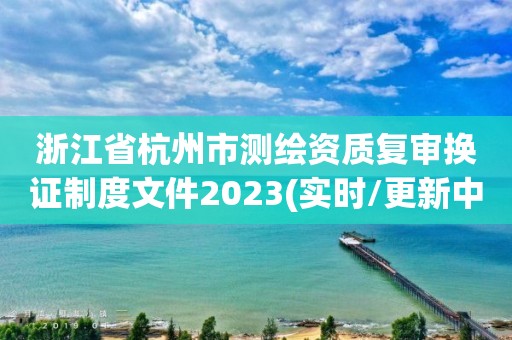 浙江省杭州市測繪資質(zhì)復(fù)審換證制度文件2023(實時/更新中)