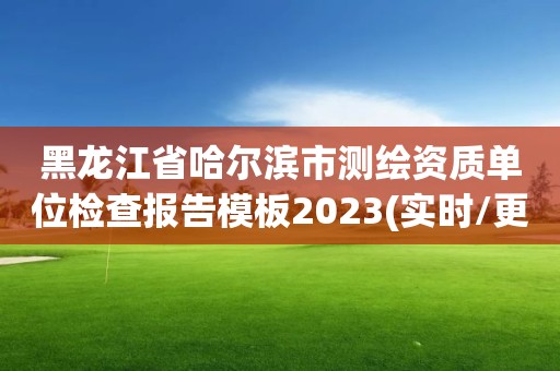 黑龍江省哈爾濱市測繪資質單位檢查報告模板2023(實時/更新中)