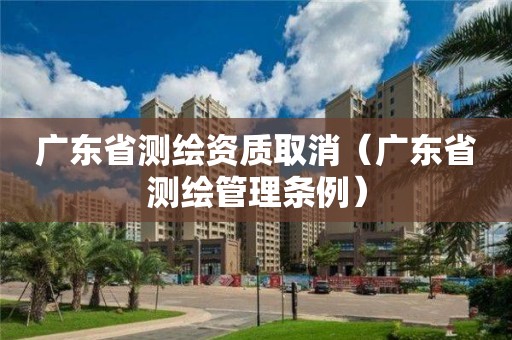 廣東省測繪資質(zhì)取消（廣東省測繪管理條例）