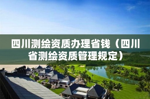 四川測繪資質辦理省錢（四川省測繪資質管理規定）