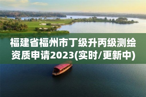 福建省福州市丁級升丙級測繪資質申請2023(實時/更新中)