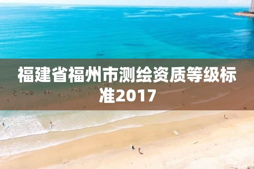 福建省福州市測繪資質(zhì)等級標(biāo)準(zhǔn)2017