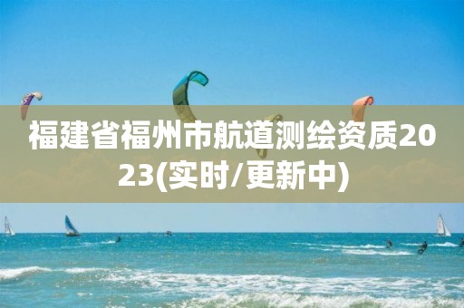 福建省福州市航道測繪資質(zhì)2023(實(shí)時(shí)/更新中)