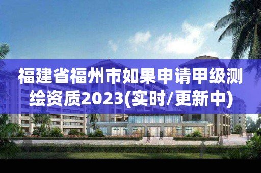 福建省福州市如果申請(qǐng)甲級(jí)測(cè)繪資質(zhì)2023(實(shí)時(shí)/更新中)