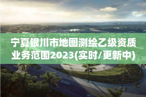 寧夏銀川市地圖測繪乙級資質業務范圍2023(實時/更新中)