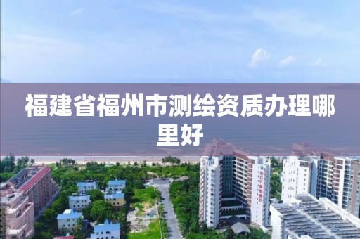 福建省福州市測(cè)繪資質(zhì)辦理哪里好