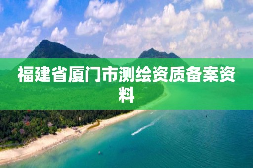 福建省廈門市測(cè)繪資質(zhì)備案資料