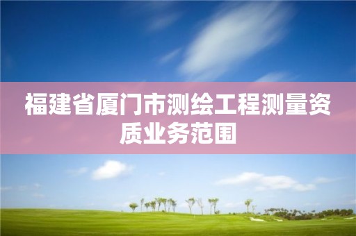 福建省廈門市測繪工程測量資質業(yè)務范圍