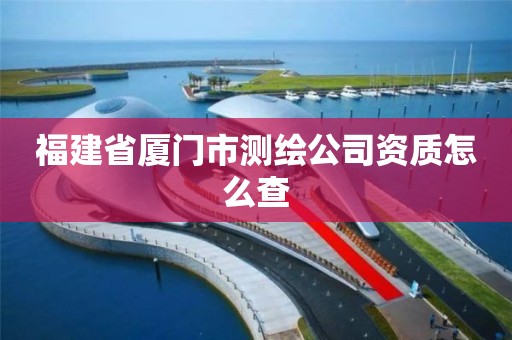 福建省廈門市測繪公司資質怎么查