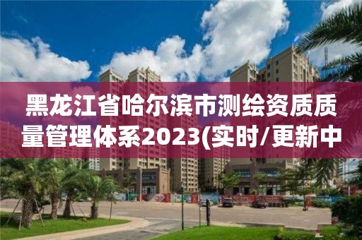 黑龍江省哈爾濱市測繪資質質量管理體系2023(實時/更新中)