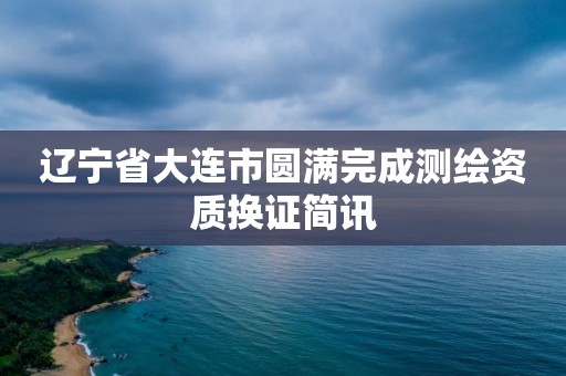 遼寧省大連市圓滿完成測繪資質換證簡訊