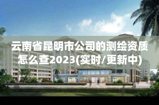 云南省昆明市公司的測繪資質(zhì)怎么查2023(實時/更新中)