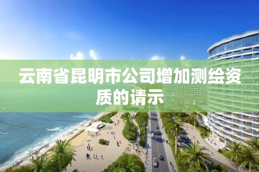 云南省昆明市公司增加測繪資質的請示