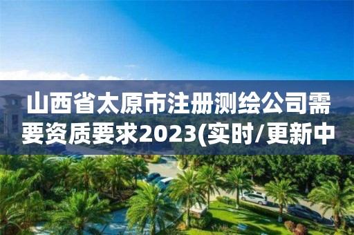 山西省太原市注冊測繪公司需要資質要求2023(實時/更新中)