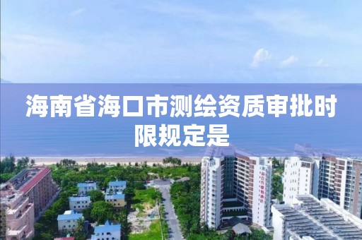 海南省海口市測繪資質審批時限規定是