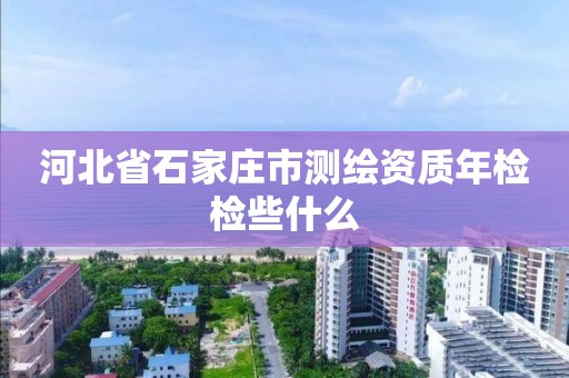 河北省石家莊市測繪資質(zhì)年檢檢些什么