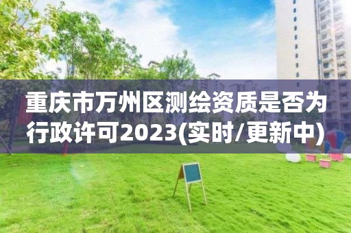 重慶市萬州區測繪資質是否為行政許可2023(實時/更新中)