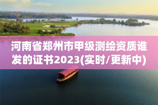 河南省鄭州市甲級測繪資質誰發的證書2023(實時/更新中)