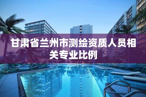 甘肅省蘭州市測繪資質人員相關專業比例