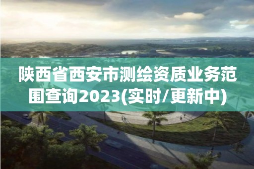 陜西省西安市測繪資質業務范圍查詢2023(實時/更新中)