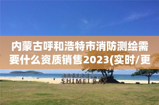 內蒙古呼和浩特市消防測繪需要什么資質銷售2023(實時/更新中)