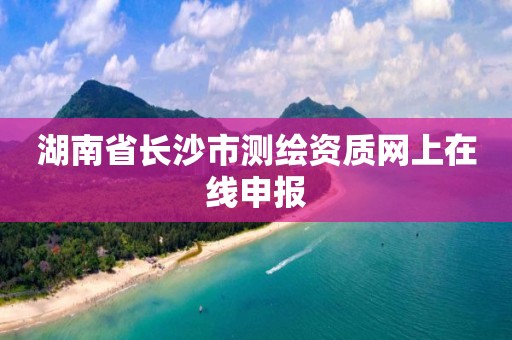 湖南省長沙市測繪資質網上在線申報