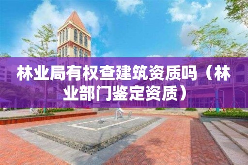 林業局有權查建筑資質嗎（林業部門鑒定資質）