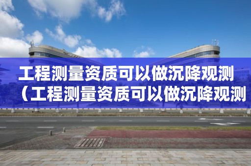 工程測量資質可以做沉降觀測（工程測量資質可以做沉降觀測工程師嗎）