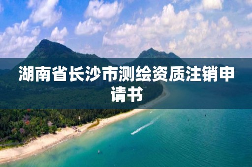 湖南省長沙市測繪資質(zhì)注銷申請書