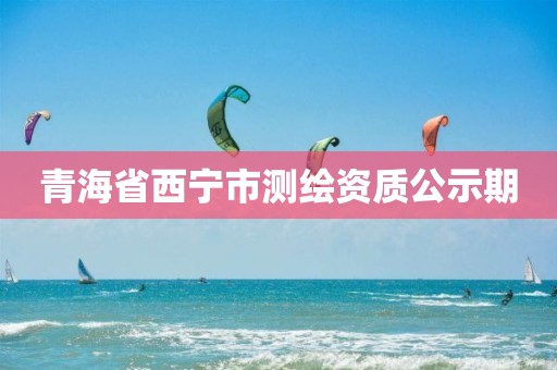 青海省西寧市測繪資質公示期