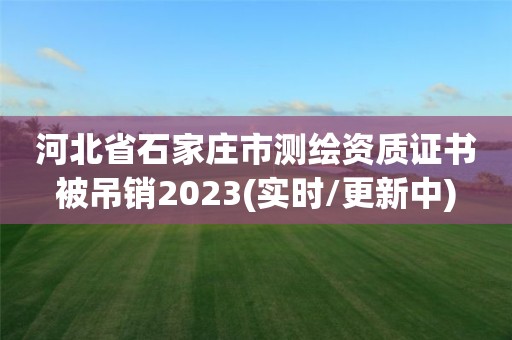 河北省石家莊市測繪資質(zhì)證書被吊銷2023(實(shí)時(shí)/更新中)