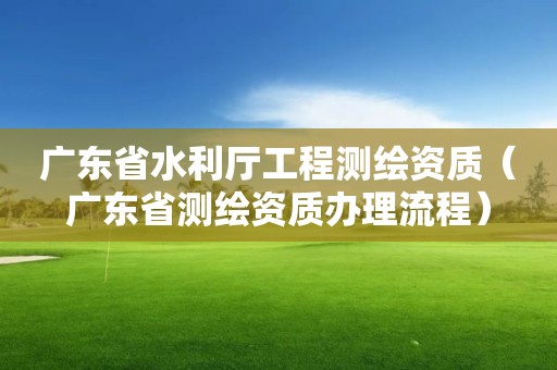 廣東省水利廳工程測繪資質（廣東省測繪資質辦理流程）