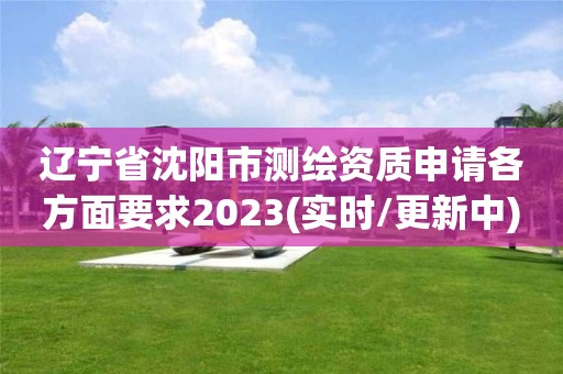 遼寧省沈陽市測繪資質申請各方面要求2023(實時/更新中)