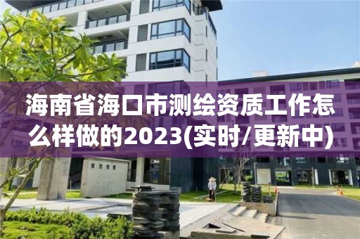 海南省?？谑袦y繪資質工作怎么樣做的2023(實時/更新中)