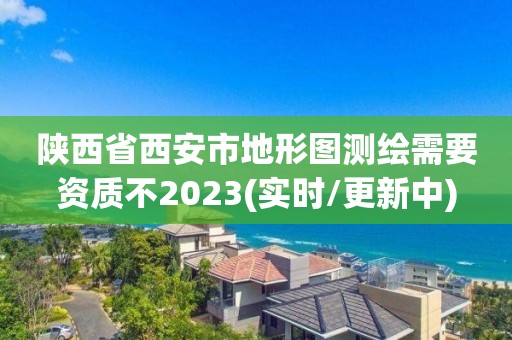 陜西省西安市地形圖測繪需要資質(zhì)不2023(實時/更新中)