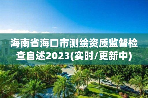 海南省海口市測繪資質(zhì)監(jiān)督檢查自述2023(實時/更新中)