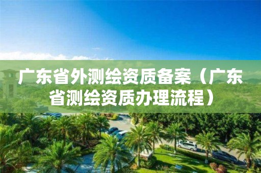 廣東省外測(cè)繪資質(zhì)備案（廣東省測(cè)繪資質(zhì)辦理流程）