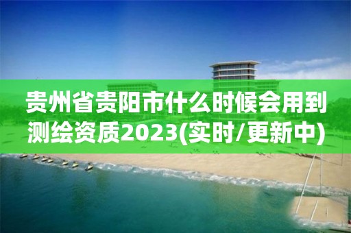 貴州省貴陽市什么時(shí)候會(huì)用到測(cè)繪資質(zhì)2023(實(shí)時(shí)/更新中)