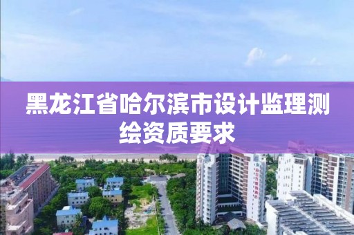 黑龍江省哈爾濱市設計監理測繪資質要求