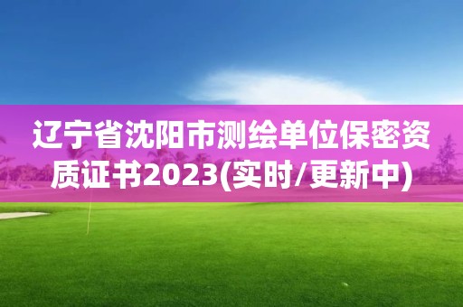 遼寧省沈陽市測繪單位保密資質證書2023(實時/更新中)