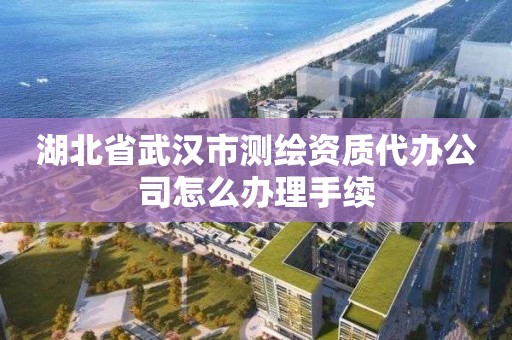 湖北省武漢市測繪資質(zhì)代辦公司怎么辦理手續(xù)