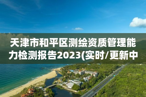 天津市和平區(qū)測繪資質(zhì)管理能力檢測報(bào)告2023(實(shí)時(shí)/更新中)