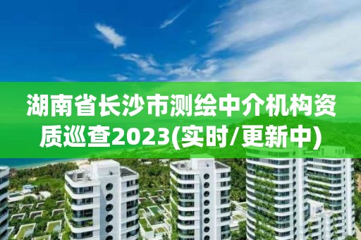 湖南省長沙市測繪中介機構資質巡查2023(實時/更新中)