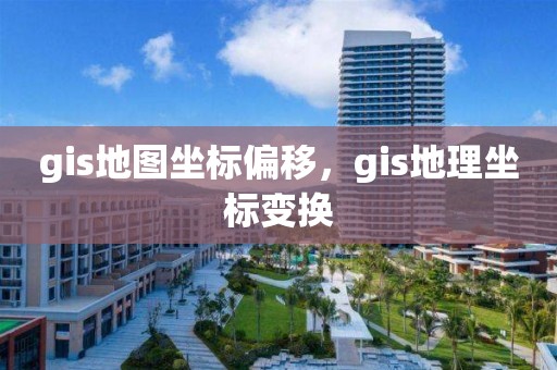 gis地圖坐標偏移，gis地理坐標變換